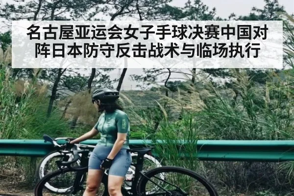 名古屋亚运会女子手球决赛中国对阵日本防守反击战术与临场执行 - stake