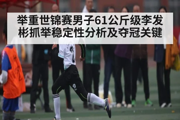 举重世锦赛男子61公斤级李发彬抓举稳定性分析及夺冠关键 - stake
