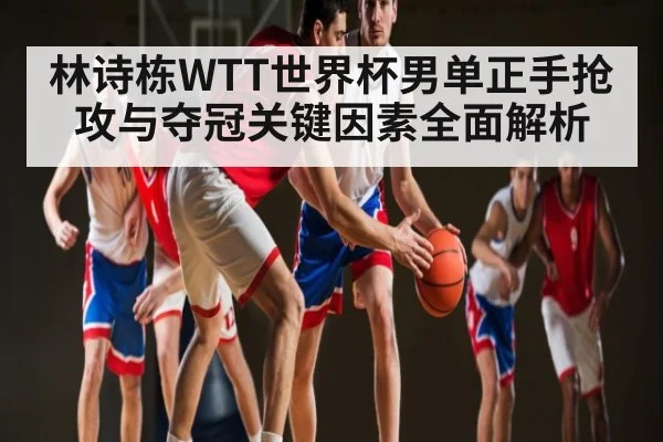 林诗栋WTT世界杯男单正手抢攻与夺冠关键因素全面解析 - stake
